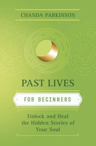 Past Lives for Beginners: Unlock and Heal the Hidden Stories of Your Soul Parkinson, Chanda