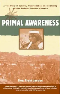 Primal Awareness: A True Story of Survival, Transformation, and Awakening with the Rarámuri Shamans of Mexico — photo 2
