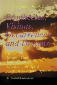 Prophecies, Visions, Occurrences, and Dreams: From Jehovah God, Jesus Christ, and the Holy Spirit Given to Raymond Aguilera (Prophecies 1176 Through 1 Aguilera, Raymond — photo 2