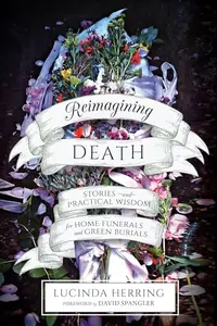 Reimagining Death: Stories and Practical Wisdom for Home Funerals and Green Burials — photo 2