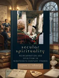 Secular Spirituality: Reincarnation and Spiritism in Nineteenth-Century France — photo 1