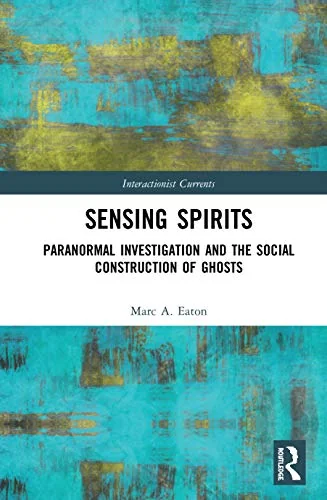 Sensing Spirits: Paranormal Investigation and the Social Construction of Ghosts Eaton, Marc A