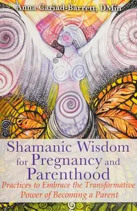 Shamanic Wisdom for Pregnancy and Parenthood: Practices to Embrace the Transformative Power of Becoming a Parent — photo 2