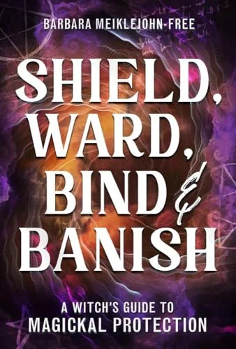 Shield, Ward, Bind & Banish: A Witch's Guide to Magickal Protection