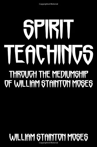 Spirit Teachings: Through The Mediumship Of William Stainton Moses