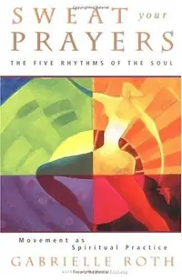 Sweat Your Prayers: The Five Rhythms of the Soul -- Movement as Spiritual Practice — photo 2