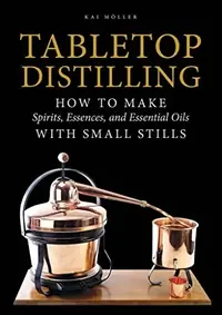 Tabletop Distilling: How to Make Spirits, Essences, and Essential Oils with Small Stills — photo 2