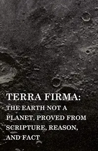 Terra Firma: the Earth Not a Planet, Proved from Scripture, Reason, and Fact — photo 2