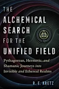 The Alchemical Search for the Unified Field: Pythagorean, Hermetic, and Shamanic Journeys Into Invisible and Ethereal Realms — photo 2