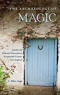 The Archaeology of Magic: Gender and Domestic Protection in Seventeenth-Century New England Augé, C Riley — photo 2