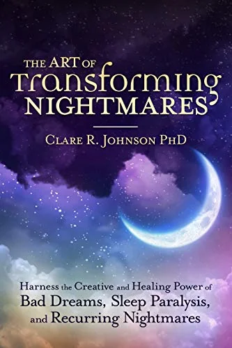The Art of Transforming Nightmares: Harness the Creative and Healing Power of Bad Dreams, Sleep Paralysis, and Recurring Nightmares