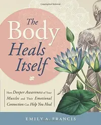 The Body Heals Itself: How Deeper Awareness of Your Muscles and Their Emotional Connection Can Help You Heal — photo 2