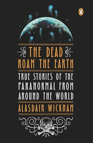 The Dead Roam the Earth: True Stories of the Paranormal from Around the World