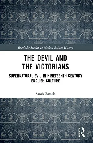 The Devil and the Victorians: Supernatural Evil in Nineteenth-Century English Culture Bartels, Sarah