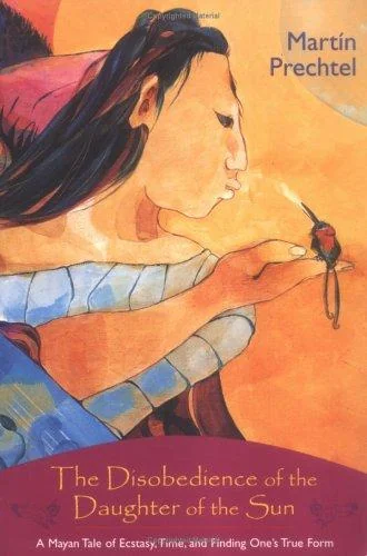 The Disobedience of the Daughter of the Sun: A Mayan Tale of Ecstasy, Time, and Finding One's True Form