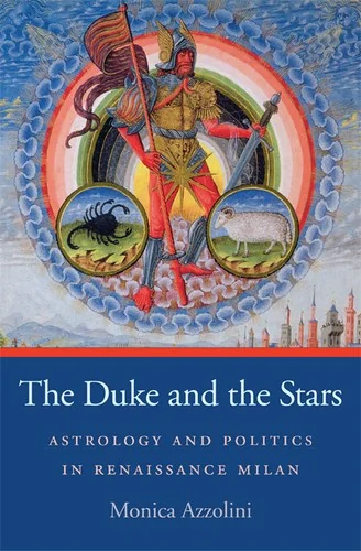 The Duke and the Stars: Astrology and Politics in Renaissance Milan Azzolini, Monica