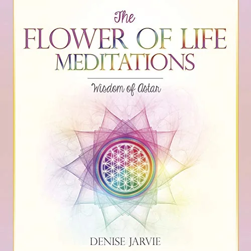 The Flower of Life Meditations: Wisdom of Astar Jarvie, Denise