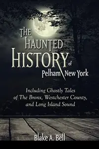 The Haunted History of Pelham, New York: Including Ghostly Tales of The Bronx, Westchester County, and Long Island Sound Bell, Blake A — photo 2