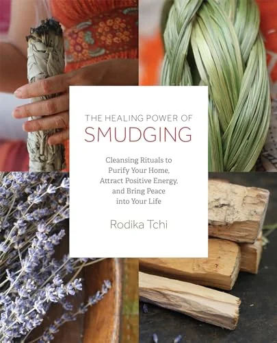 The Healing Power of Smudging: Cleansing Rituals to Purify Your Home, Attract Positive Energy and Bring Peace Into Your Life