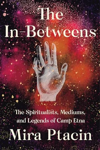 The In-Betweens: The Spiritualists, Mediums, and Legends of Camp Etna