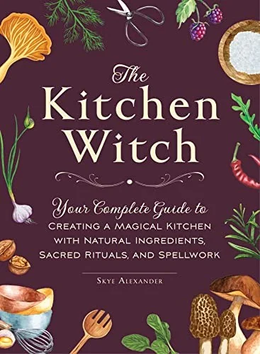 The Kitchen Witch: Your Complete Guide to Creating a Magical Kitchen with Natural Ingredients, Sacred Rituals, and Spellwork