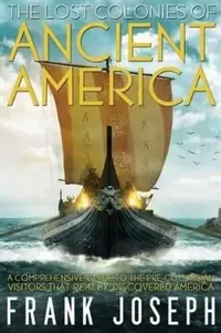 The Lost Colonies of Ancient America: A Comprehensive Guide to the Pre-Columbian Visitors Who Really Discovered America — photo 2
