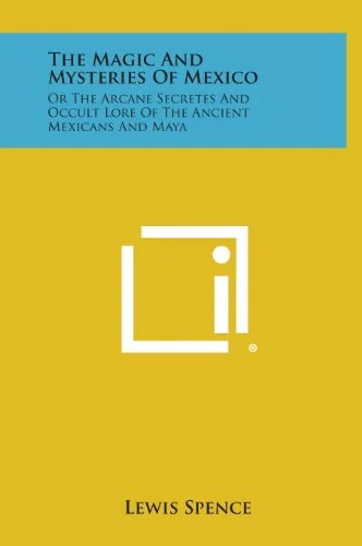 The Magic and Mysteries of Mexico: Or the Arcane Secretes and Occult Lore of the Ancient Mexicans and Maya