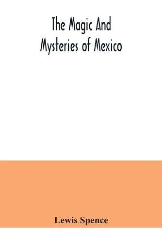 The magic and mysteries of Mexico: or, The Arcane secrets and occult lore of the ancient Mexicans and Maya