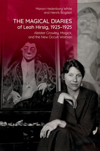 The Magical Diaries of Leah Hirsig, 1923-1925: Aleister Crowley, Magick, and the New Occult Woman Hedenborg White, Manon