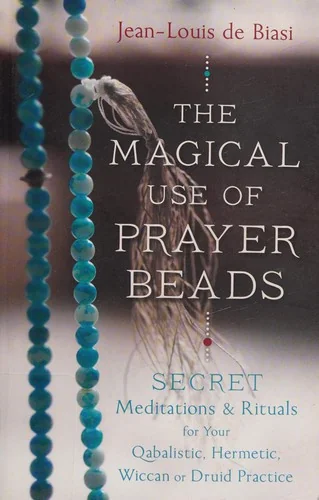 The Magical Use of Prayer Beads: Secret Meditations & Rituals for Your Qabalistic, Hermetic, Wiccan or Druid Practice