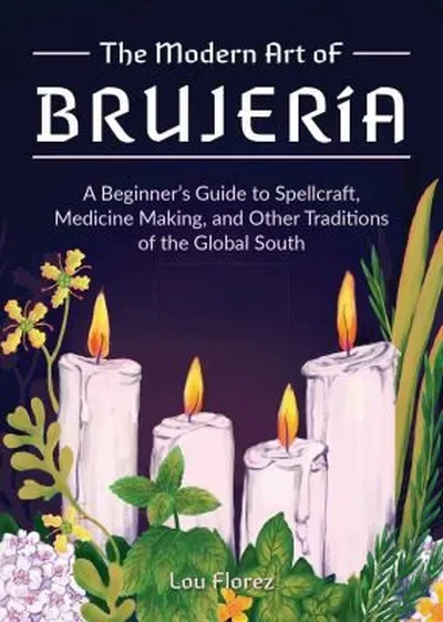 The Modern Art of Brujería: A Beginner's Guide to Spellcraft, Medicine Making, and Other Traditions of the Global South