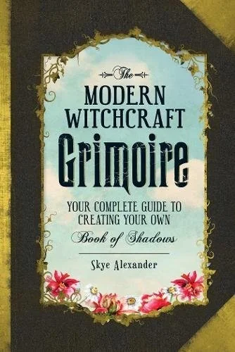The Modern Witchcraft Grimoire: Your Complete Guide to Creating Your Own Book of Shadows Alexander, Skye