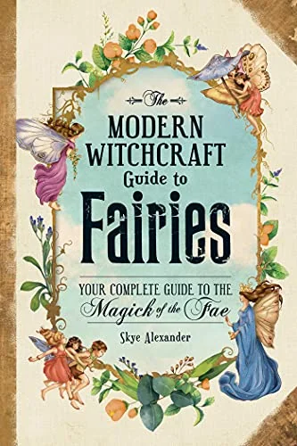 The Modern Witchcraft Guide to Fairies: Your Complete Guide to the Magick of the Fae Alexander, Skye