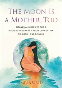 The Moon Is a Mother, Too: Rituals and Recipes for a Magical Pregnancy, from Conception to Birth - And Beyond — photo 2