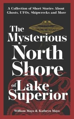 The Mysterious North Shore of Lake Superior: A Collection of Short Stories about Ghosts, Ufos, Shipwrecks, and More (Revised)