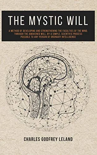 The Mystic Will: A Method of Developing and Strengthening the Faculties of the Mind, through the Awakened Will, by a Simple, Scientific Process Possible t