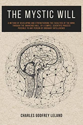 The Mystic Will: A Method of Developing and Strengthening the Faculties of the Mind, through the Awakened Will, by a Simple, Scientific Process Possible t