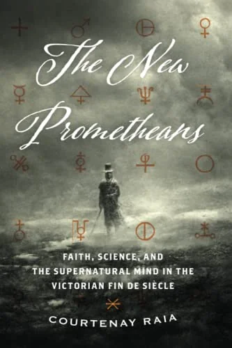 The New Prometheans: Faith, Science, and the Supernatural Mind in the Victorian Fin de Siècle