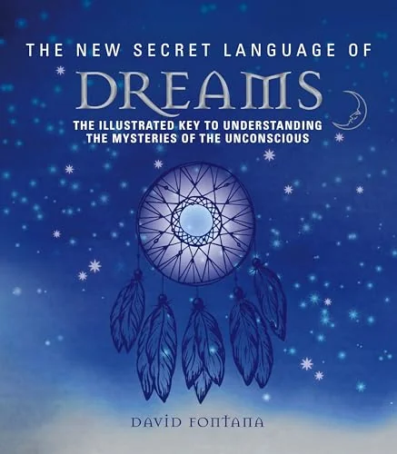 The New Secret Language of Dreams: The Illustrated Key to Understanding the Mysteries of the Unconscious Fontana, David