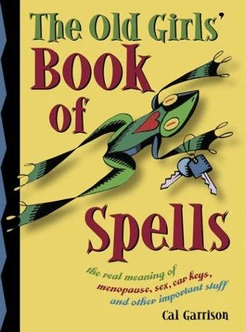 The Old Girl's Book of Spells: The Real Meaning of Menopause, Sex, Car Keys, and Other Importanat Stuff about Magic