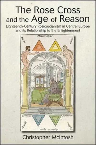 The Rose Cross and the Age of Reason: Eighteenth-Century Rosicrucianism in Central Europe and Its Relationship to the Enlightenment McIntosh, Christopher