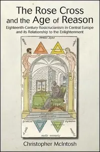 The Rose Cross and the Age of Reason: Eighteenth-Century Rosicrucianism in Central Europe and Its Relationship to the Enlightenment McIntosh, Christopher — photo 2