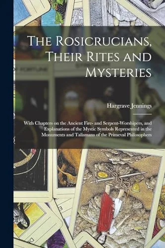 The Rosicrucians, Their Rites and Mysteries; With Chapters on the Ancient Fire- and Serpent-worshipers, and Explanations of the Mystic Symbols Represented