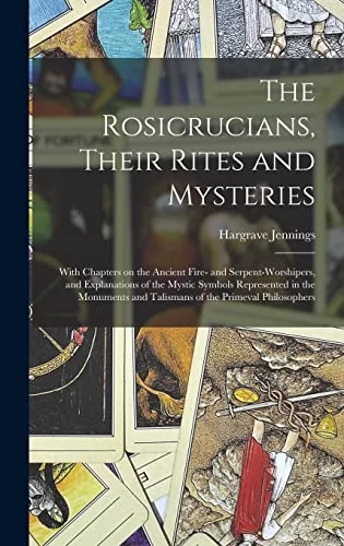 The Rosicrucians, Their Rites and Mysteries; With Chapters on the Ancient Fire- and Serpent-worshipers, and Explanations of the Mystic Symbols Represented