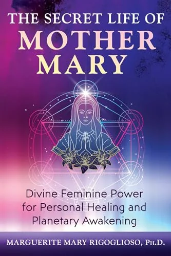 The Secret Life of Mother Mary: Divine Feminine Power for Personal Healing and Planetary Awakening