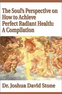 The Soul's Perspective on How to Achieve Perfect Radiant Health: A Compilation — photo 2