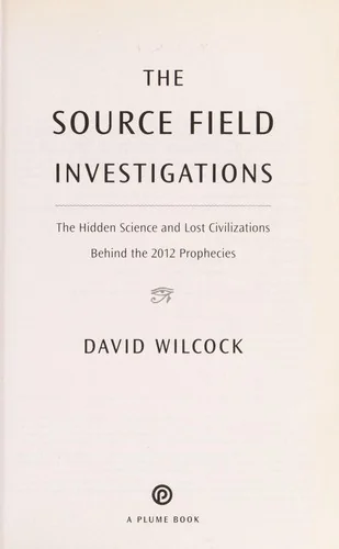 The Source Field Investigations: The Hidden Science and Lost Civilizations Behind the 2012 Prophecies
