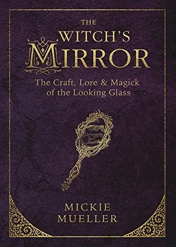 The Witch's Mirror: The Craft, Lore & Magick of the Looking Glass Mueller, Mickie