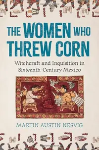 The Women Who Threw Corn: Witchcraft and Inquisition in Sixteenth-Century Mexico — photo 2