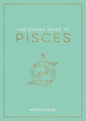 The Zodiac Guide to Pisces: The Ultimate Guide to Understanding Your Star Sign, Unlocking Your Destiny and Decoding the Wisdom of the Stars Carvel, Astrid
